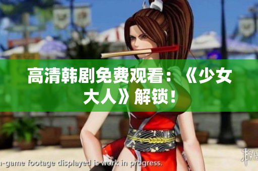 高清韩剧免费观看：《少女大人》解锁！
