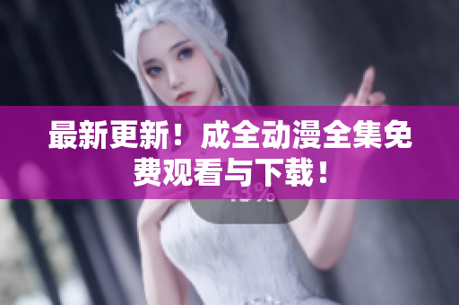 最新更新！成全动漫全集免费观看与下载！