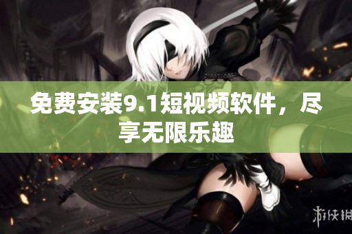 免费安装9.1短视频软件，尽享无限乐趣