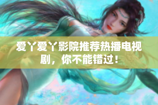 爱丫爱丫影院推荐热播电视剧，你不能错过！