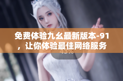 免费体验九幺最新版本-91，让你体验最佳网络服务