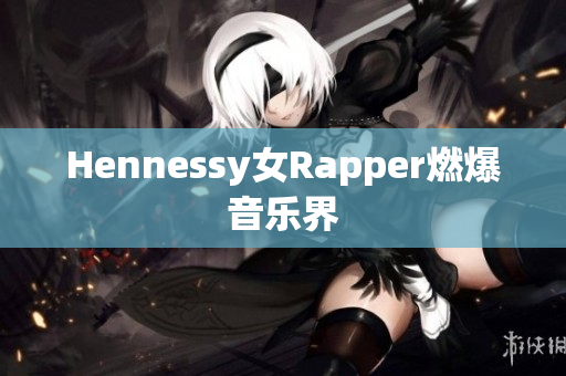 Hennessy女Rapper燃爆音乐界