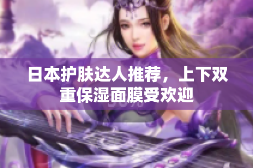 日本护肤达人推荐，上下双重保湿面膜受欢迎