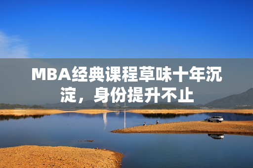 MBA经典课程草味十年沉淀，身份提升不止