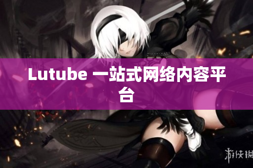 Lutube 一站式网络内容平台
