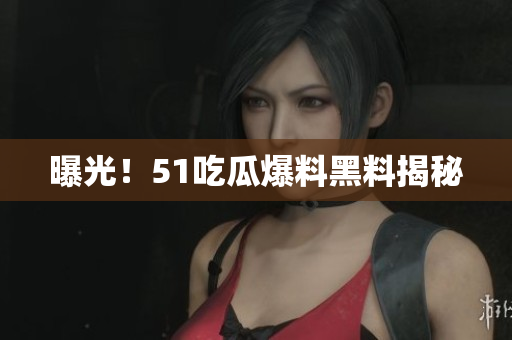 曝光！51吃瓜爆料黑料揭秘