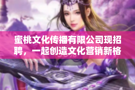 蜜桃文化传播有限公司现招聘，一起创造文化营销新格局！
