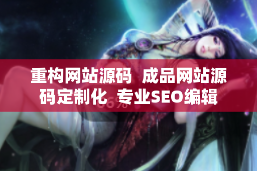 重构网站源码  成品网站源码定制化  专业SEO编辑