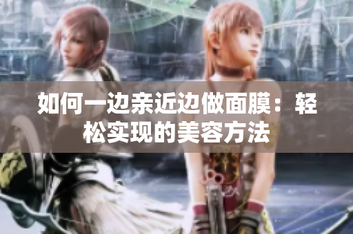 如何一边亲近边做面膜：轻松实现的美容方法