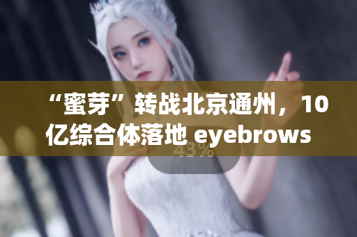 “蜜芽”转战北京通州，10亿综合体落地 eyebrows
