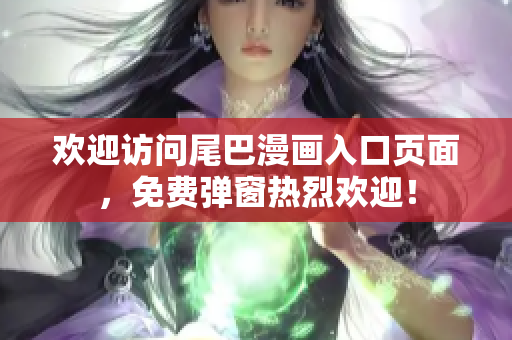欢迎访问尾巴漫画入口页面，免费弹窗热烈欢迎！