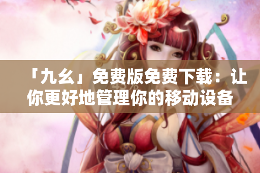 「九幺」免费版免费下载：让你更好地管理你的移动设备