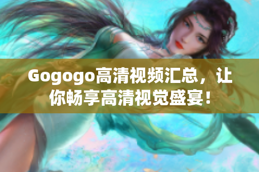 Gogogo高清视频汇总，让你畅享高清视觉盛宴！