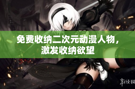 免费收纳二次元动漫人物，激发收纳欲望