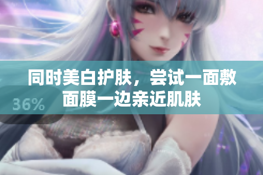 同时美白护肤，尝试一面敷面膜一边亲近肌肤