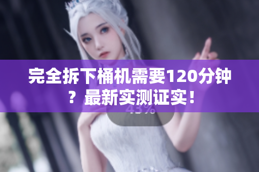 完全拆下桶机需要120分钟？最新实测证实！