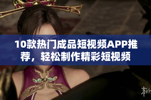 10款热门成品短视频APP推荐，轻松制作精彩短视频