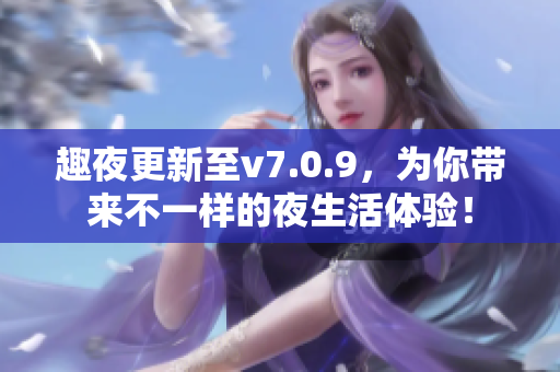 趣夜更新至v7.0.9，为你带来不一样的夜生活体验！