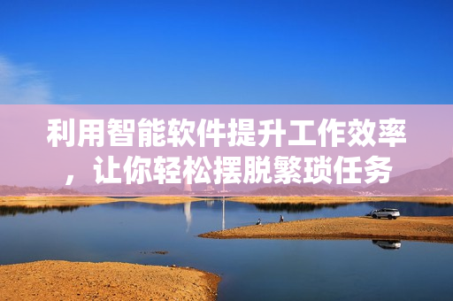 利用智能软件提升工作效率，让你轻松摆脱繁琐任务