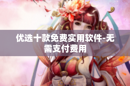 优选十款免费实用软件-无需支付费用