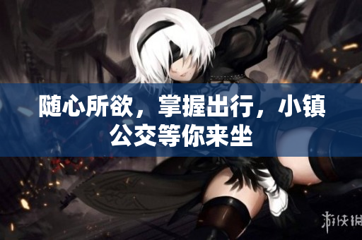 随心所欲，掌握出行，小镇公交等你来坐