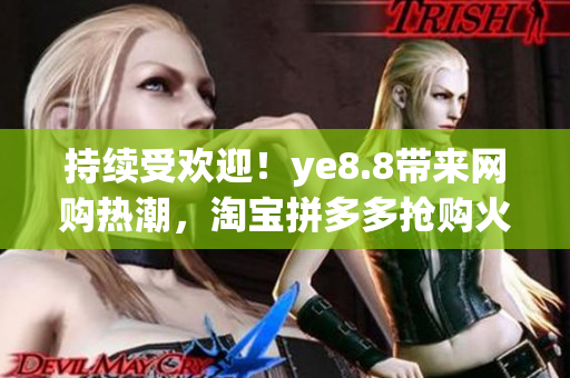 持续受欢迎！ye8.8带来网购热潮，淘宝拼多多抢购火热进行