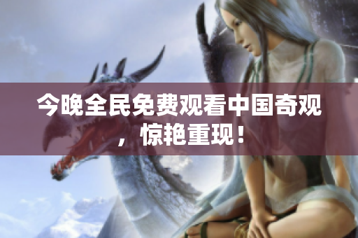 今晚全民免费观看中国奇观，惊艳重现！