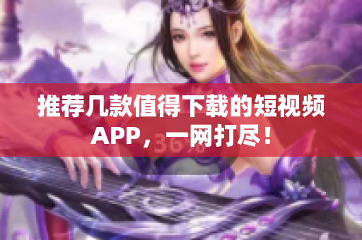 推荐几款值得下载的短视频APP，一网打尽！