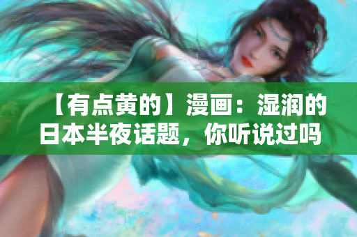 【有点黄的】漫画：湿润的日本半夜话题，你听说过吗？