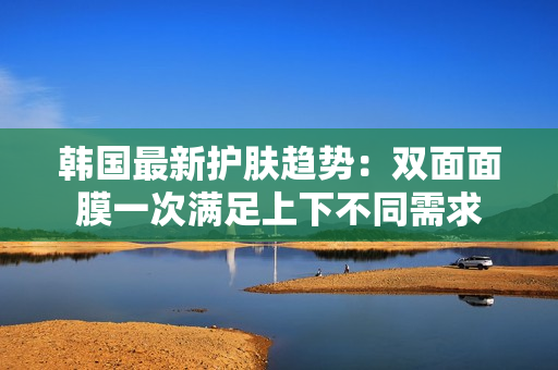 韩国最新护肤趋势：双面面膜一次满足上下不同需求