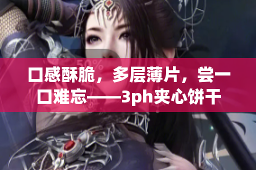 口感酥脆，多层薄片，尝一口难忘——3ph夹心饼干