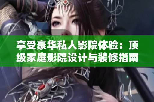 享受豪华私人影院体验：顶级家庭影院设计与装修指南