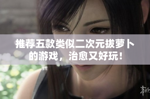 推荐五款类似二次元拔萝卜的游戏，治愈又好玩！