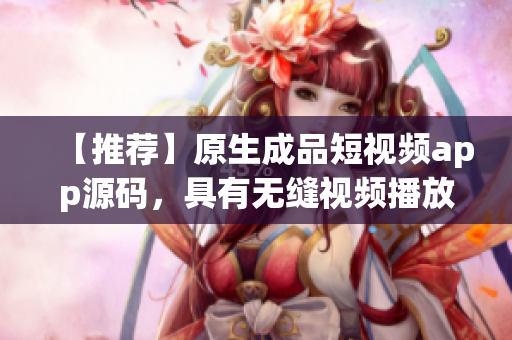【推荐】原生成品短视频app源码，具有无缝视频播放优势！