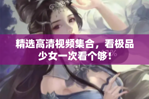 精选高清视频集合，看极品少女一次看个够！