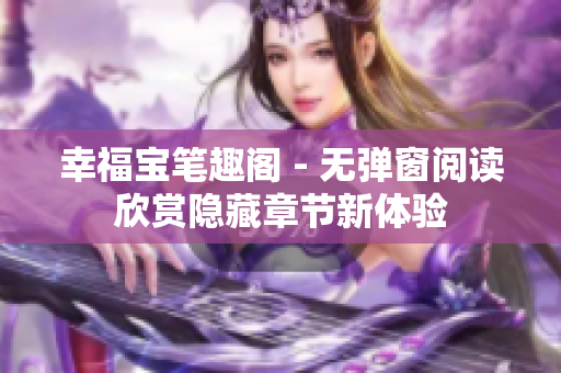 幸福宝笔趣阁 - 无弹窗阅读欣赏隐藏章节新体验