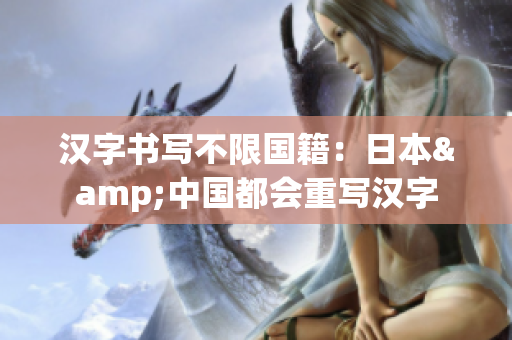 汉字书写不限国籍：日本&中国都会重写汉字