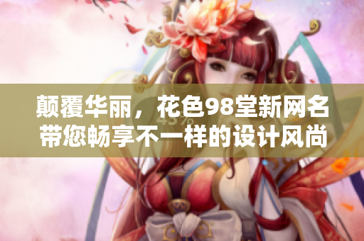 颠覆华丽，花色98堂新网名带您畅享不一样的设计风尚