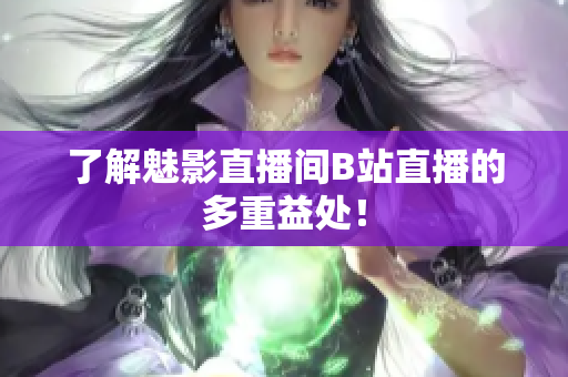了解魅影直播间B站直播的多重益处！
