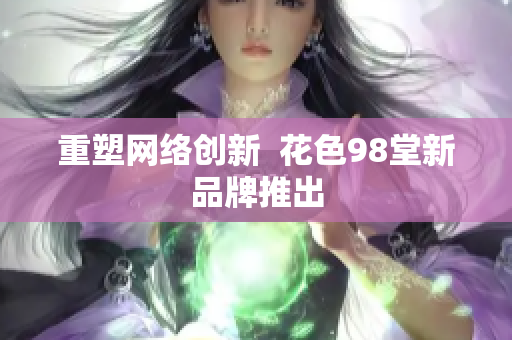 重塑网络创新  花色98堂新品牌推出