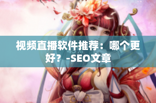 视频直播软件推荐：哪个更好？-SEO文章