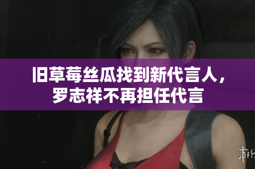 旧草莓丝瓜找到新代言人，罗志祥不再担任代言