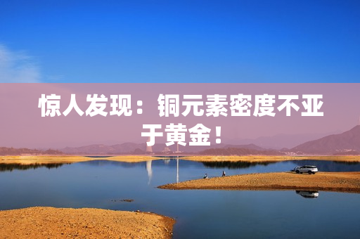 惊人发现：铜元素密度不亚于黄金！