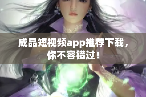 成品短视频app推荐下载，你不容错过！