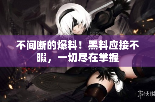 不间断的爆料！黑料应接不暇，一切尽在掌握