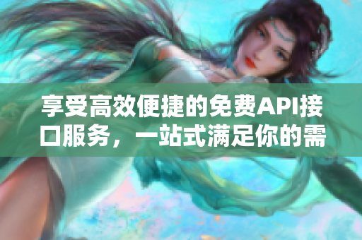 享受高效便捷的免费API接口服务，一站式满足你的需求