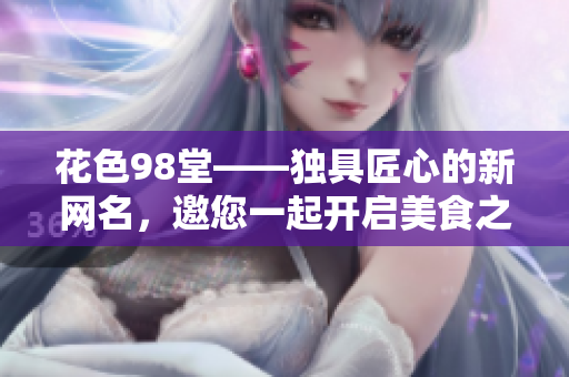 花色98堂——独具匠心的新网名，邀您一起开启美食之旅