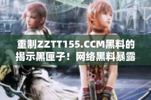 重制ZZTT155.CCM黑料的揭示黑匣子！网络黑料暴露真相。