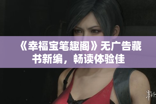 《幸福宝笔趣阁》无广告藏书新编，畅读体验佳