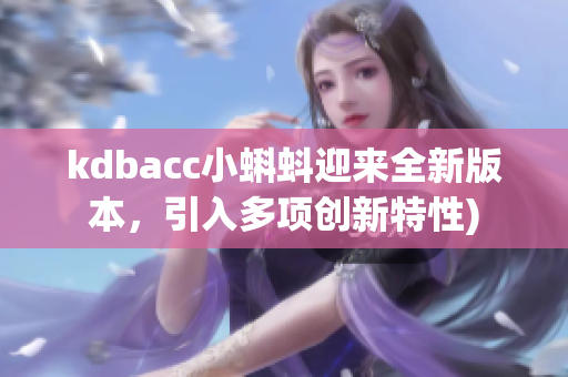 kdbacc小蝌蚪迎来全新版本，引入多项创新特性)